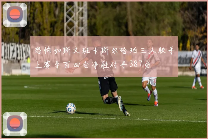 恐怖如斯文班卡斯尔哈珀三人联手上赛季百回合净胜对手387分