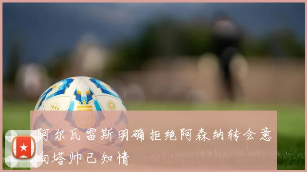 阿尔瓦雷斯明确拒绝阿森纳转会意向塔帅已知情