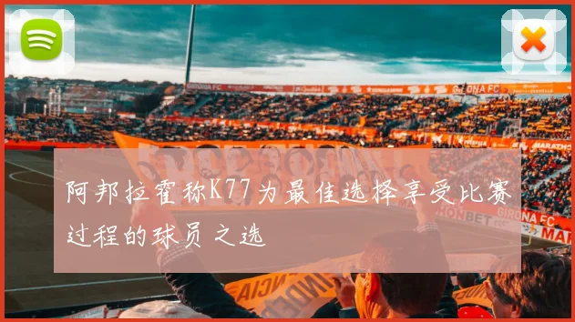 阿邦拉霍称K77为最佳选择享受比赛过程的球员之选