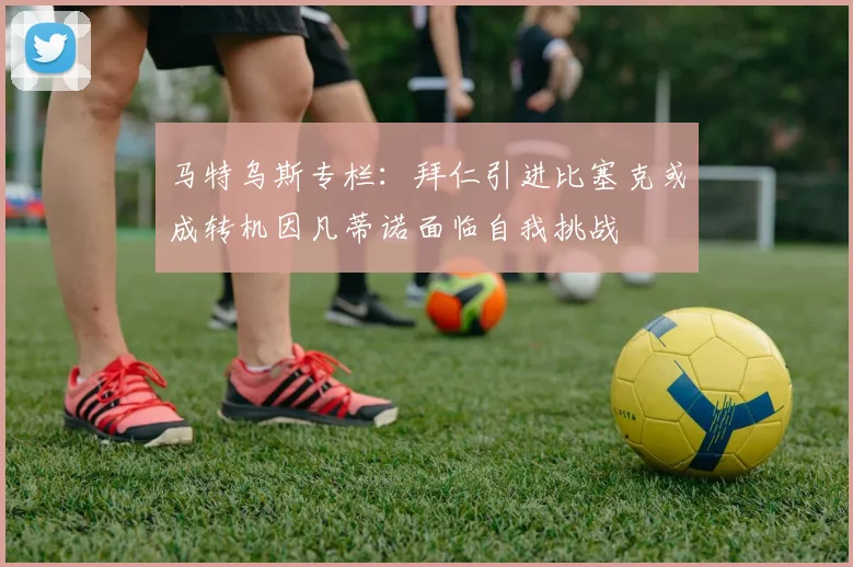 马特乌斯专栏：拜仁引进比塞克或成转机因凡蒂诺面临自我挑战