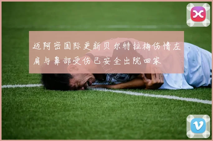 迈阿密国际更新贝尔特拉梅伤情左肩与鼻部受伤已安全出院回家